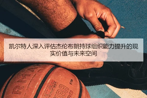 凯尔特人深入评估杰伦布朗持球组织能力提升的现实价值与未来空间