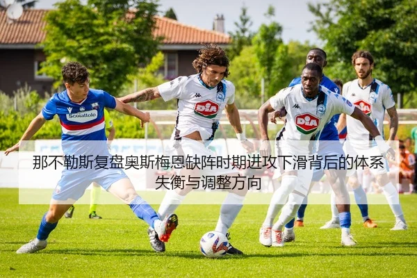 那不勒斯复盘奥斯梅恩缺阵时期进攻下滑背后的体系失衡与调整方向