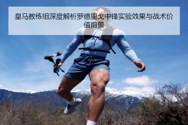 皇马教练组深度解析罗德里戈中锋实验效果与战术价值前景