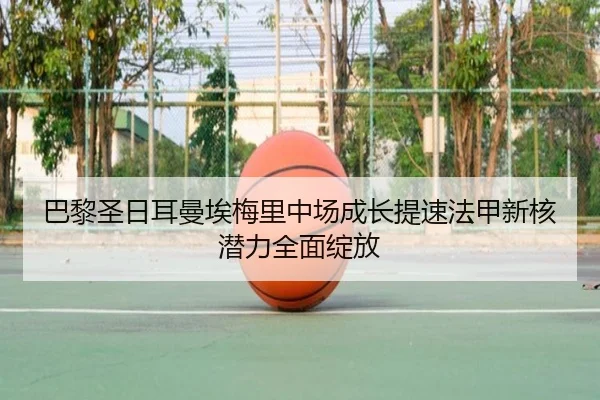 巴黎圣日耳曼埃梅里中场成长提速法甲新核潜力全面绽放