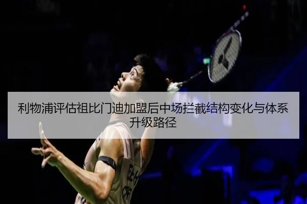 利物浦评估祖比门迪加盟后中场拦截结构变化与体系升级路径