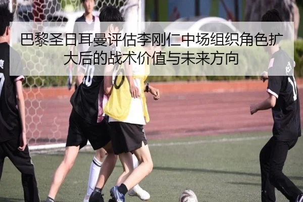 巴黎圣日耳曼评估李刚仁中场组织角色扩大后的战术价值与未来方向 | kaiyun