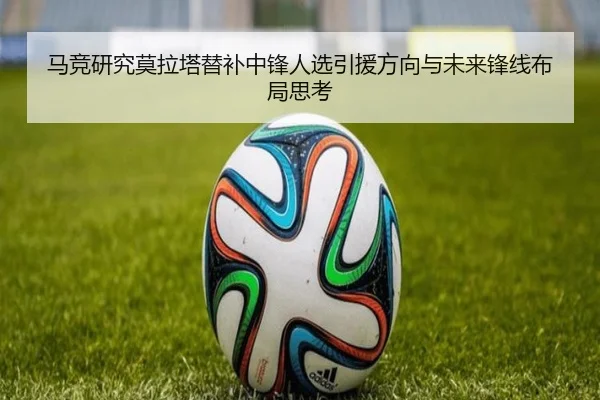 马竞研究莫拉塔替补中锋人选引援方向与未来锋线布局思考 | kaiyun
