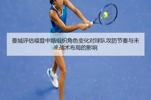 曼城评估福登中路组织角色变化对球队攻防节奏与未来战术布局的影响 | kaiyun