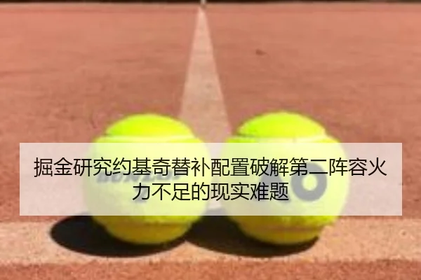 掘金研究约基奇替补配置破解第二阵容火力不足的现实难题 - kaiyun