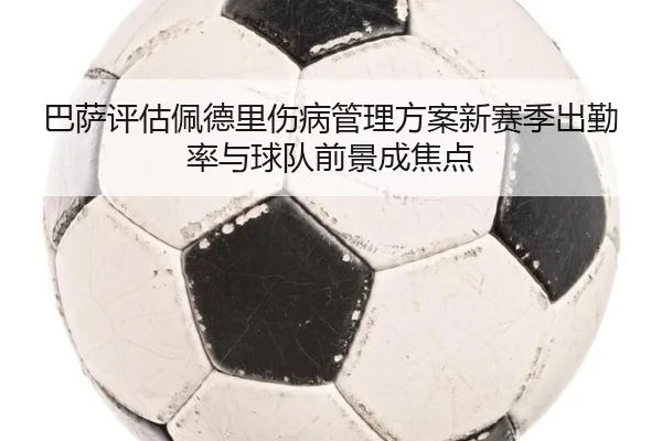 巴萨评估佩德里伤病管理方案新赛季出勤率与球队前景成焦点 - kaiyun