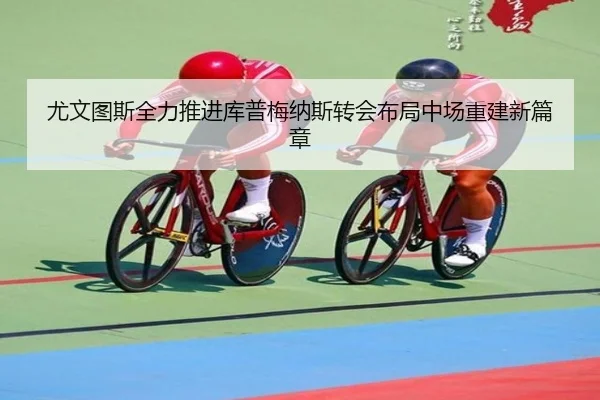 尤文图斯全力推进库普梅纳斯转会布局中场重建新篇章 | kaiyun