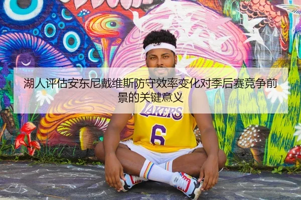 湖人评估安东尼戴维斯防守效率变化对季后赛竞争前景的关键意义