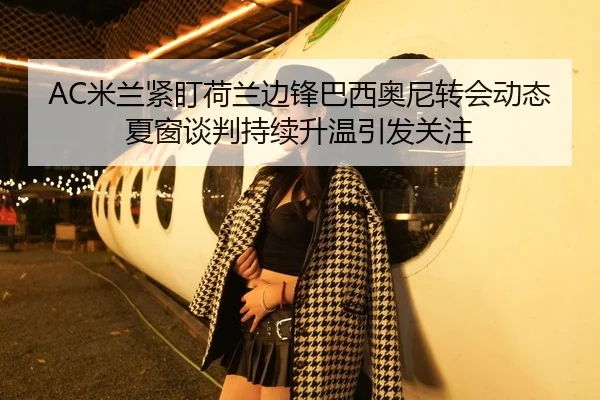 AC米兰紧盯荷兰边锋巴西奥尼转会动态夏窗谈判持续升温引发关注 | kaiyun